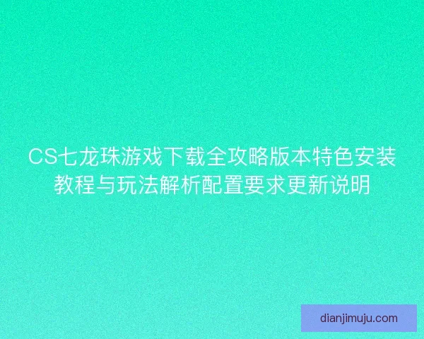CS七龙珠游戏下载全攻略版本特色安装教程与玩法解析配置要求更新说明