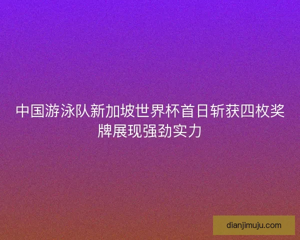 中国游泳队新加坡世界杯首日斩获四枚奖牌展现强劲实力