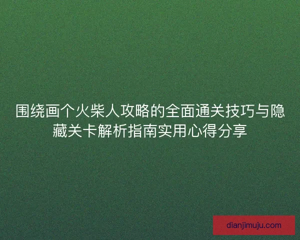 围绕画个火柴人攻略的全面通关技巧与隐藏关卡解析指南实用心得分享