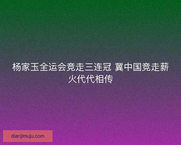 杨家玉全运会竞走三连冠 冀中国竞走薪火代代相传